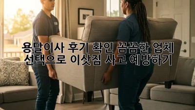 용달이사 후기 확인: 꼼꼼한 업체 선택으로 이삿짐 사고 예방하기